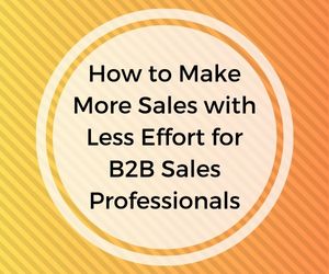 How to Make More Sales with Less Effort for B2B Sales Professionals